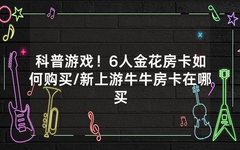 科普游戏！6人金花房卡如何购买/新上游牛牛房卡在哪买