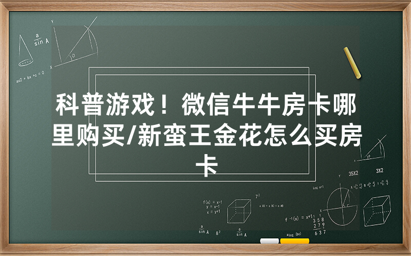 科普游戏！微信牛牛房卡哪里购买/新蛮王金花怎么买房卡