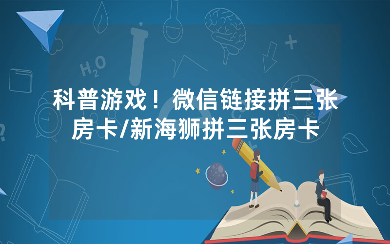 科普游戏！微信链接拼三张房卡/新海狮拼三张房卡