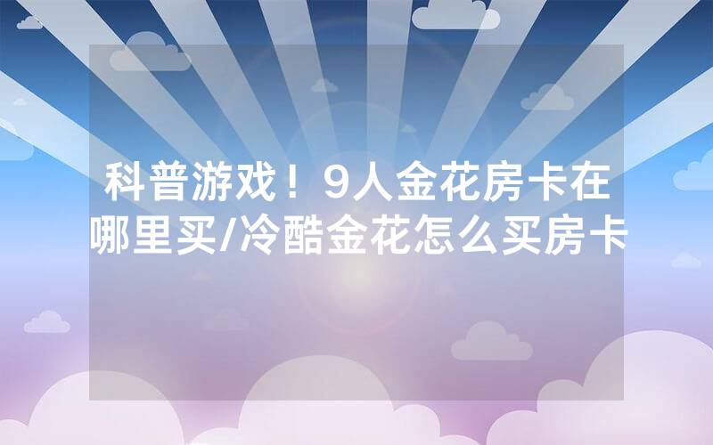科普游戏！9人金花房卡在哪里买/冷酷金花怎么买房卡