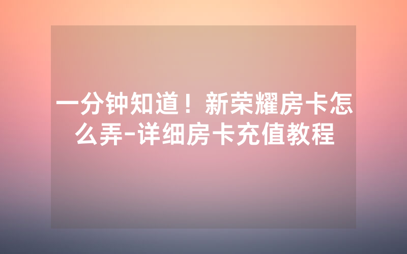 一分钟知道！新荣耀房卡怎么弄-详细房卡充值教程