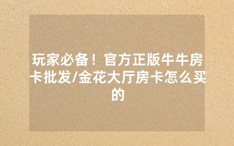 玩家必备！官方正版牛牛房卡批发/金花大厅房卡怎么买的