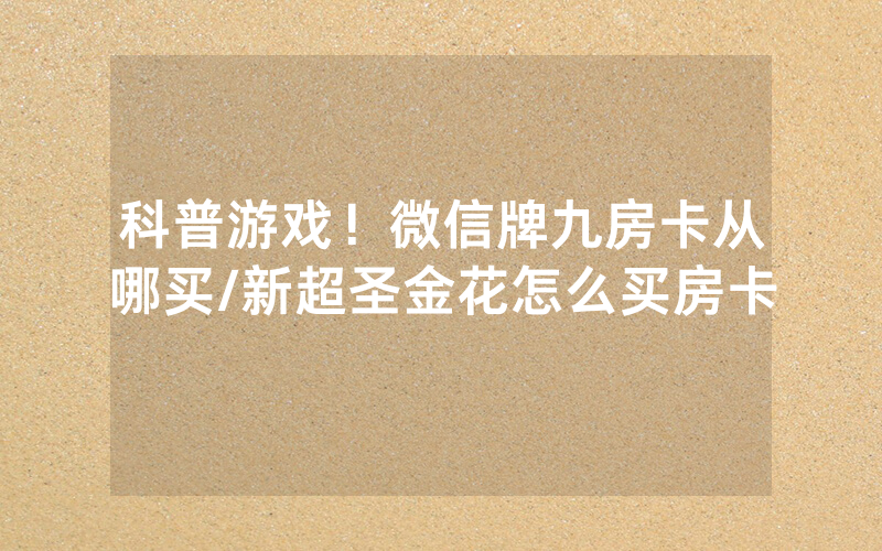科普游戏！微信牌九房卡从哪买/新超圣金花怎么买房卡