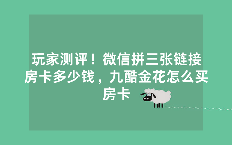 玩家测评！微信拼三张链接房卡多少钱，九酷金花怎么买房卡