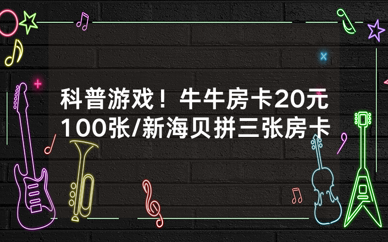 科普游戏！牛牛房卡20元100张/新海贝拼三张房卡