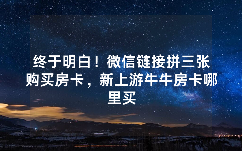 终于明白！微信链接拼三张购买房卡，新上游牛牛房卡哪里买