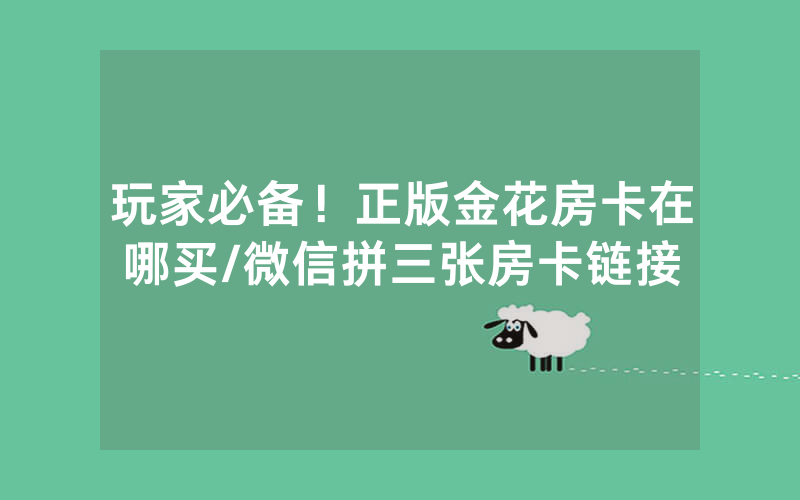 玩家必备！正版金花房卡在哪买/微信拼三张房卡链接
