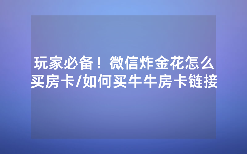 玩家必备！微信炸金花怎么买房卡/如何买牛牛房卡链接