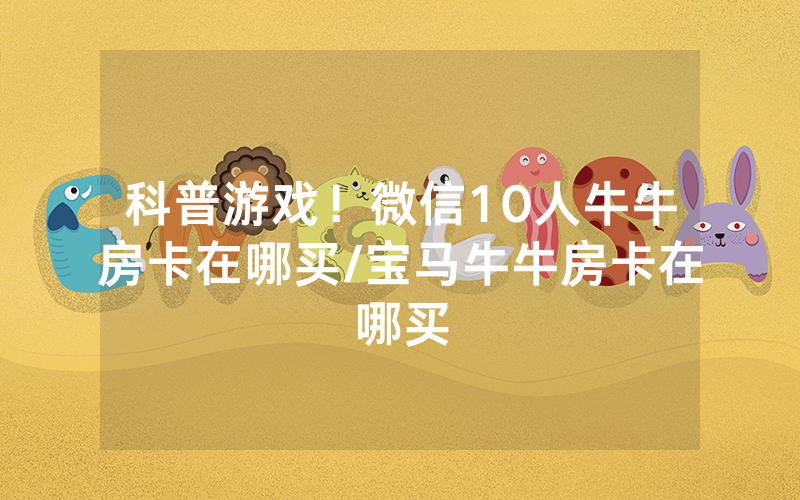 科普游戏！微信10人牛牛房卡在哪买/宝马牛牛房卡在哪买