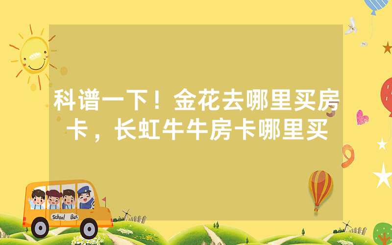 科谱一下！金花去哪里买房卡，长虹牛牛房卡哪里买