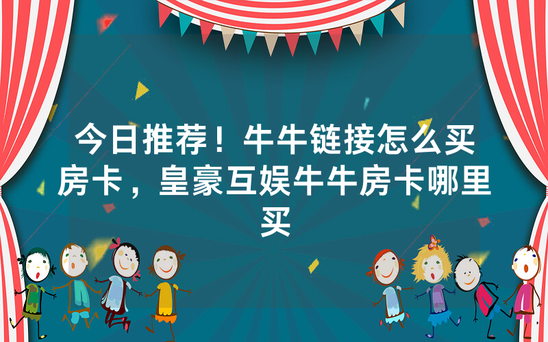 今日推荐！牛牛链接怎么买房卡，皇豪互娱牛牛房卡哪里买