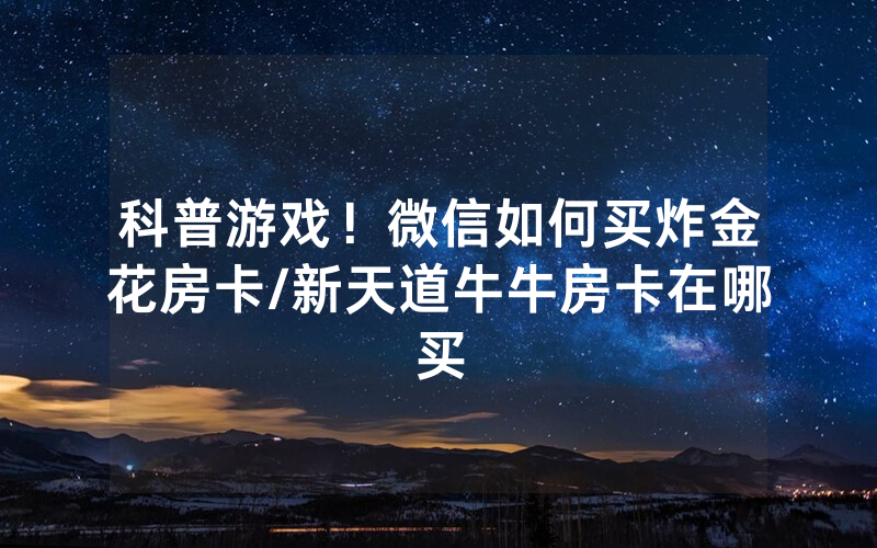 科普游戏！微信如何买炸金花房卡/新天道牛牛房卡在哪买