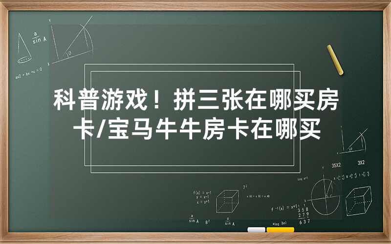 科普游戏！拼三张在哪买房卡/宝马牛牛房卡在哪买