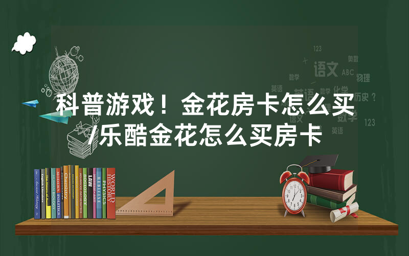 科普游戏！金花房卡怎么买/乐酷金花怎么买房卡
