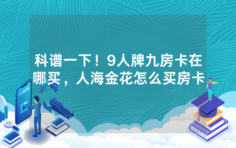 科谱一下！9人牌九房卡在哪买，人海金花怎么买房卡