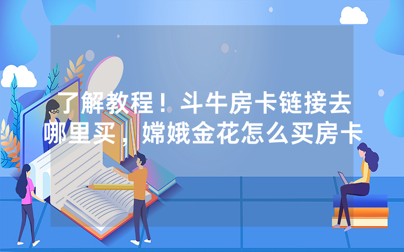 了解教程！斗牛房卡链接去哪里买，嫦娥金花怎么买房卡