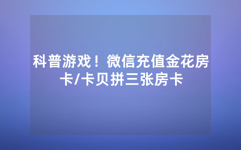 科普游戏！微信充值金花房卡/卡贝拼三张房卡