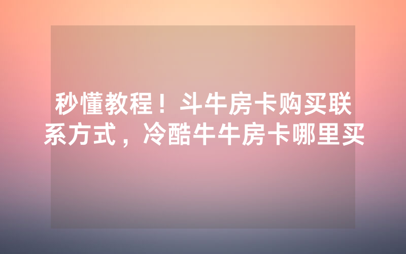 秒懂教程！斗牛房卡购买联系方式，冷酷牛牛房卡哪里买