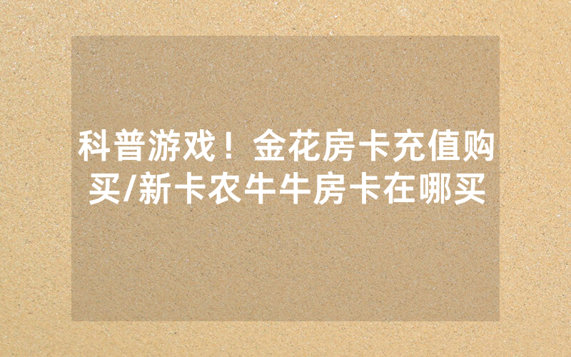 科普游戏！金花房卡充值购买/新卡农牛牛房卡在哪买