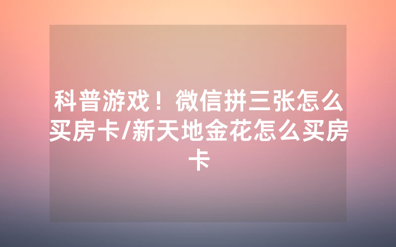 科普游戏！微信拼三张怎么买房卡/新天地金花怎么买房卡
