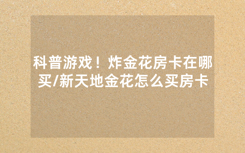 科普游戏！炸金花房卡在哪买/新天地金花怎么买房卡
