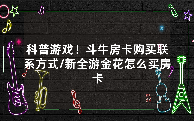 科普游戏！斗牛房卡购买联系方式/新全游金花怎么买房卡