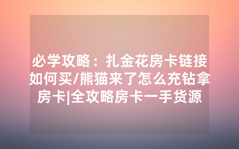 必学攻略：扎金花房卡链接如何买/熊猫来了怎么充钻拿房卡|全攻略房卡一手货源