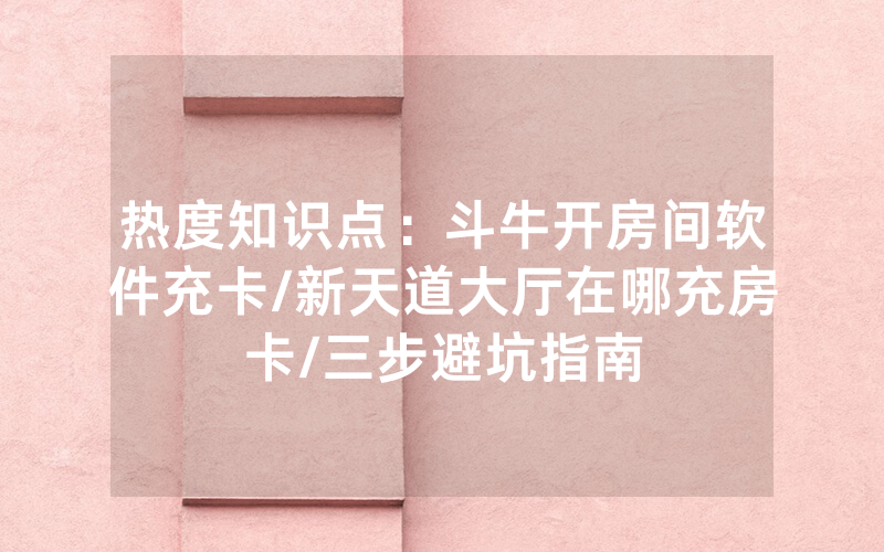 热度知识点：斗牛开房间软件充卡/新天道大厅在哪充房卡/三步避坑指南