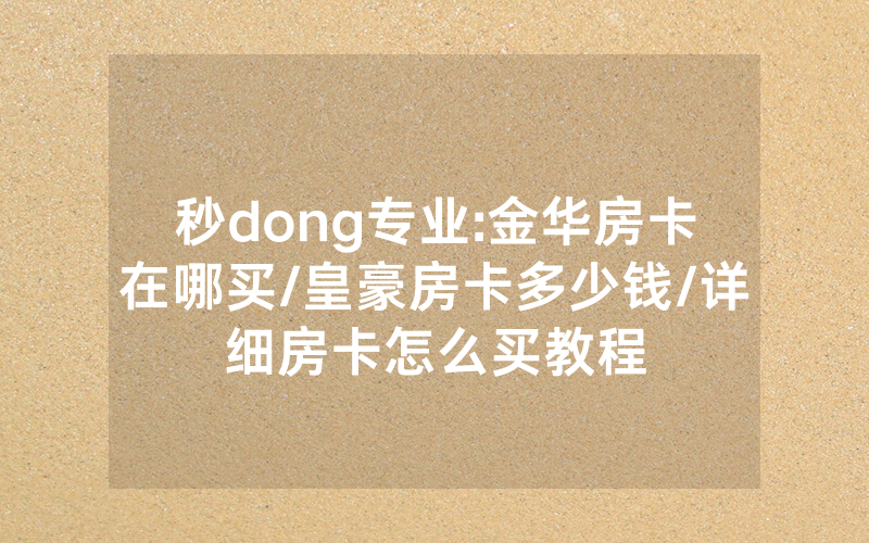 秒dong专业:金华房卡在哪买/皇豪房卡多少钱/详细房卡怎么买教程