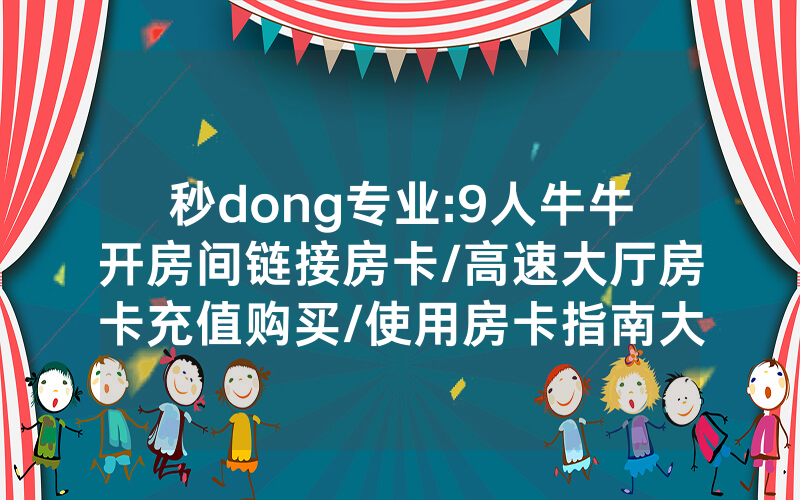 秒dong专业:9人牛牛开房间链接房卡/高速大厅房卡充值购买/使用房卡指南大全