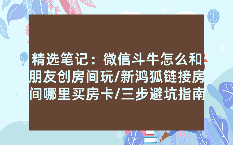 精选笔记：微信斗牛怎么和朋友创房间玩/新鸿狐链接房间哪里买房卡/三步避坑指南