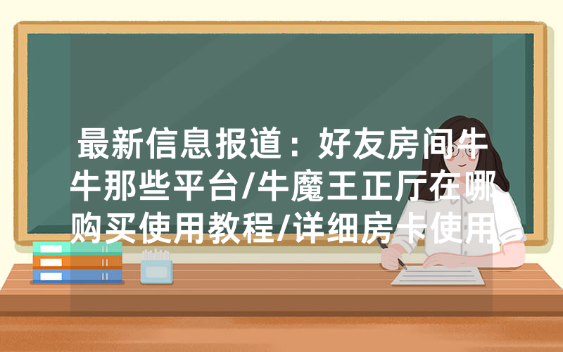 最新信息报道：好友房间牛牛那些平台/牛魔王正厅在哪购买使用教程/详细房卡使用教程