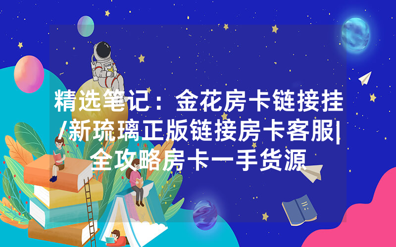 精选笔记：金花房卡链接挂/新琉璃正版链接房卡客服|全攻略房卡一手货源