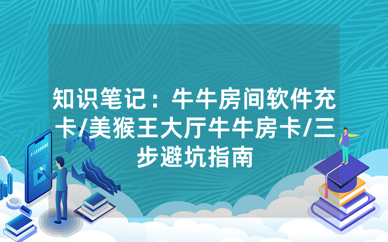 知识笔记：牛牛房间软件充卡/美猴王大厅牛牛房卡/三步避坑指南