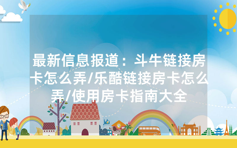 最新信息报道：斗牛链接房卡怎么弄/乐酷链接房卡怎么弄/使用房卡指南大全