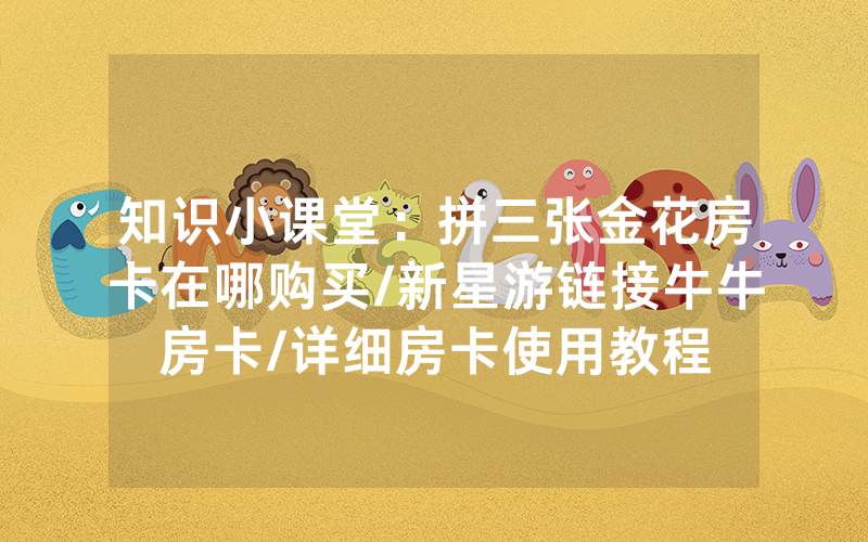 知识小课堂：拼三张金花房卡在哪购买/新星游链接牛牛房卡/详细房卡使用教程