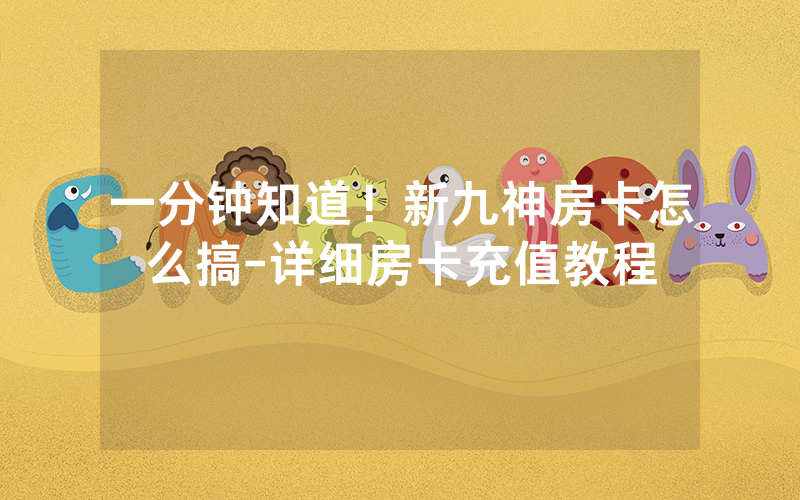 一分钟知道！新九神房卡怎么搞-详细房卡充值教程
