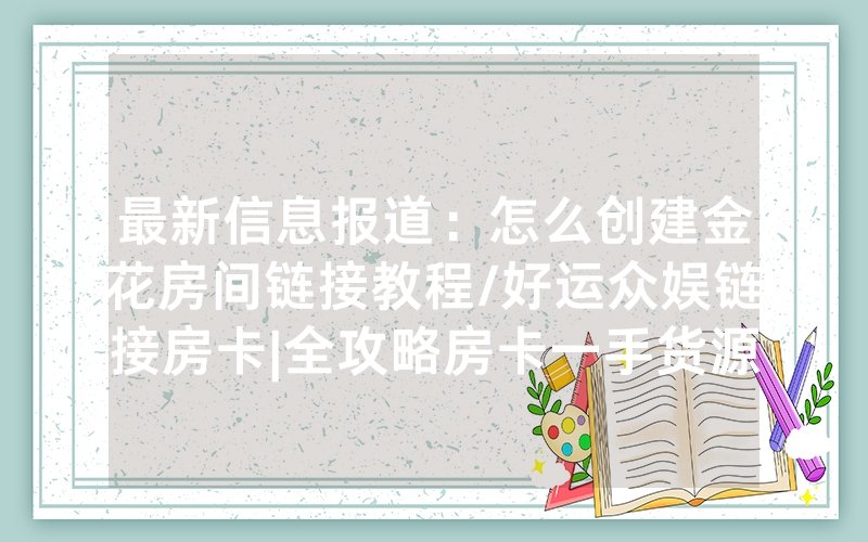 最新信息报道：怎么创建金花房间链接教程/好运众娱链接房卡|全攻略房卡一手货源