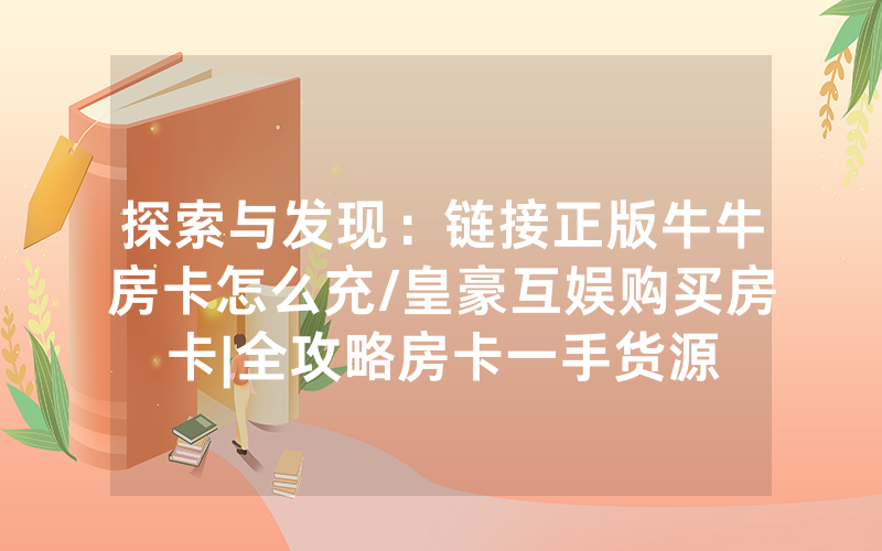 探索与发现：链接正版牛牛房卡怎么充/皇豪互娱购买房卡|全攻略房卡一手货源