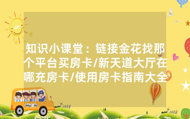 知识小课堂：链接金花找那个平台买房卡/新天道大厅在哪充房卡/使用房卡指南大全