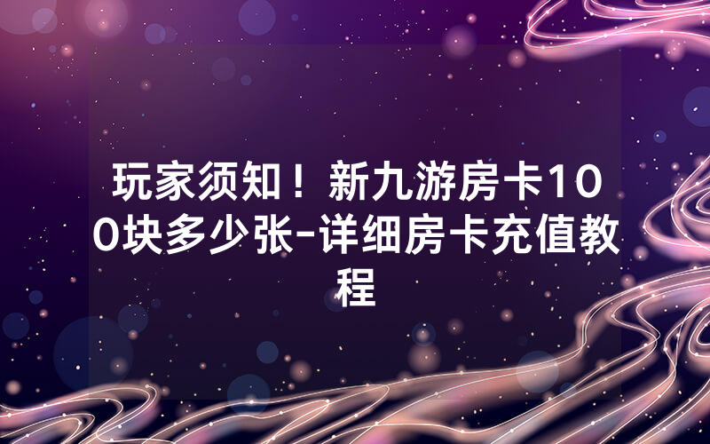 玩家须知！新九游房卡100块多少张-详细房卡充值教程
