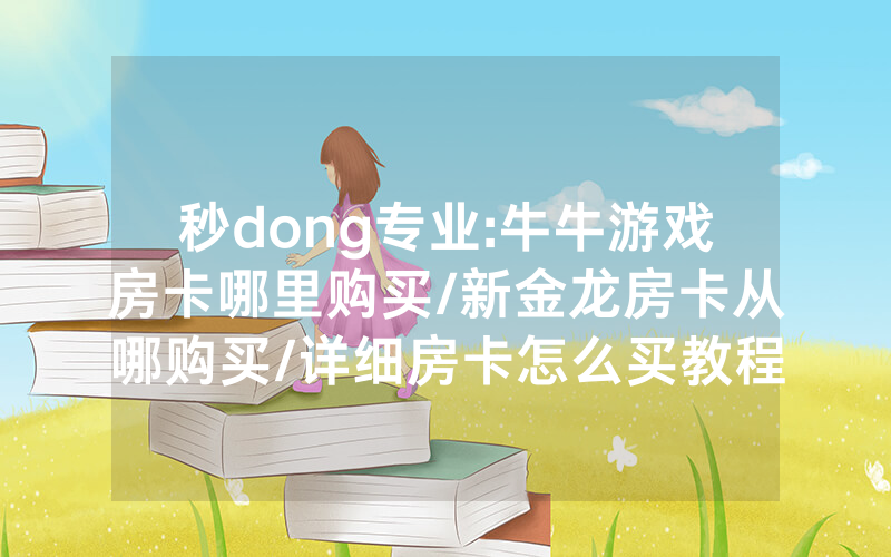 秒dong专业:牛牛游戏房卡哪里购买/新金龙房卡从哪购买/详细房卡怎么买教程
