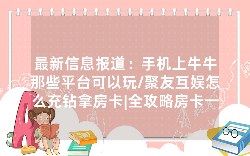 最新信息报道：手机上牛牛那些平台可以玩/聚友互娱怎么充钻拿房卡|全攻略房卡一手货源