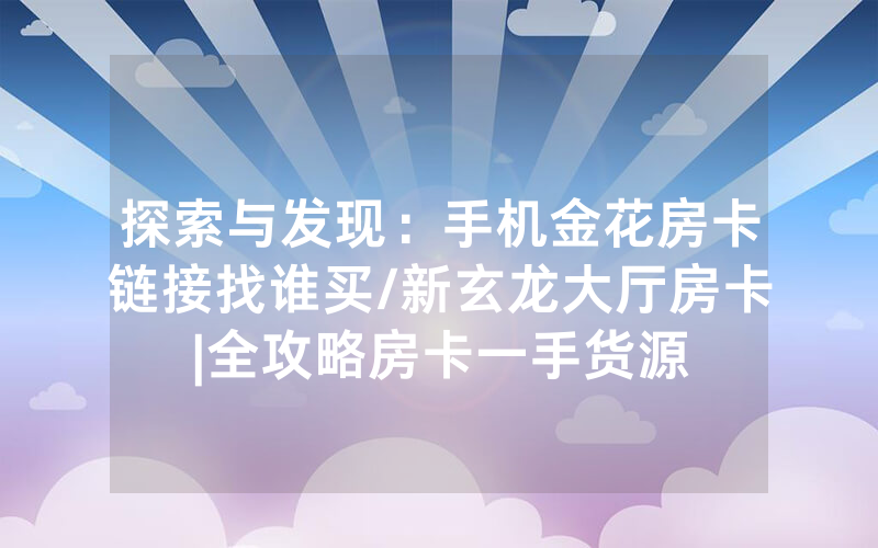探索与发现：手机金花房卡链接找谁买/新玄龙大厅房卡|全攻略房卡一手货源