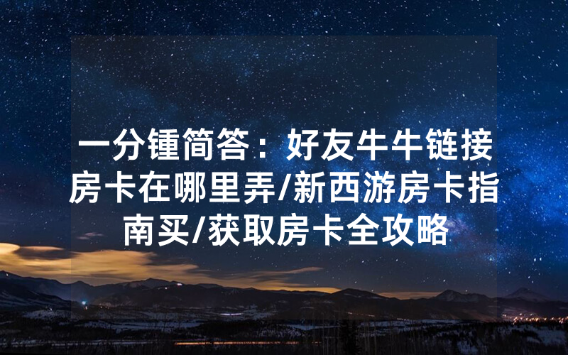 一分锺简答：好友牛牛链接房卡在哪里弄/新西游房卡指南买/获取房卡全攻略