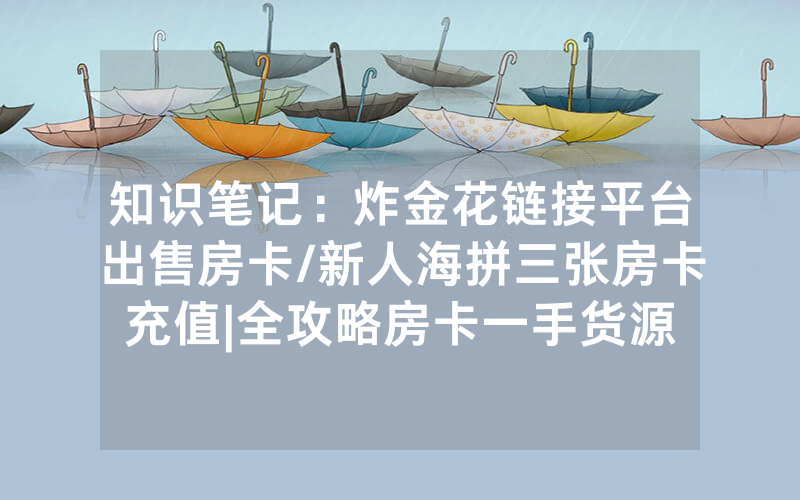 知识笔记：炸金花链接平台出售房卡/新人海拼三张房卡充值|全攻略房卡一手货源
