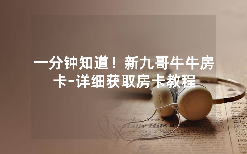 一分钟知道！新九哥牛牛房卡-详细获取房卡教程