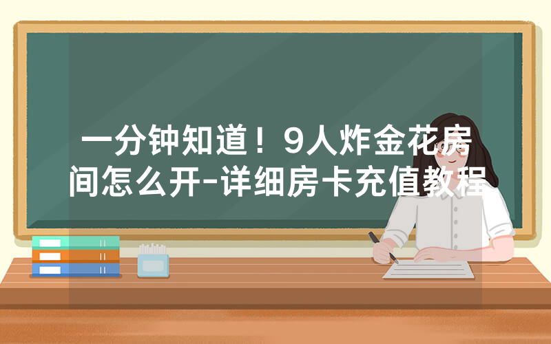 一分钟知道！9人炸金花房间怎么开-详细房卡充值教程