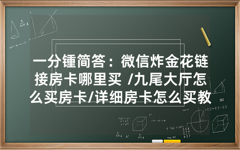 一分锺简答：微信炸金花链接房卡哪里买 /九尾大厅怎么买房卡/详细房卡怎么买教程