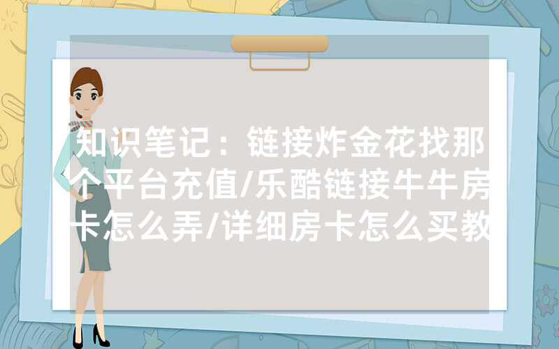 知识笔记：链接炸金花找那个平台充值/乐酷链接牛牛房卡怎么弄/详细房卡怎么买教程